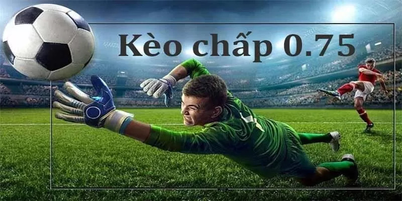 Hiểu rõ kèo chấp 0.75 và cách chơi chi tiết