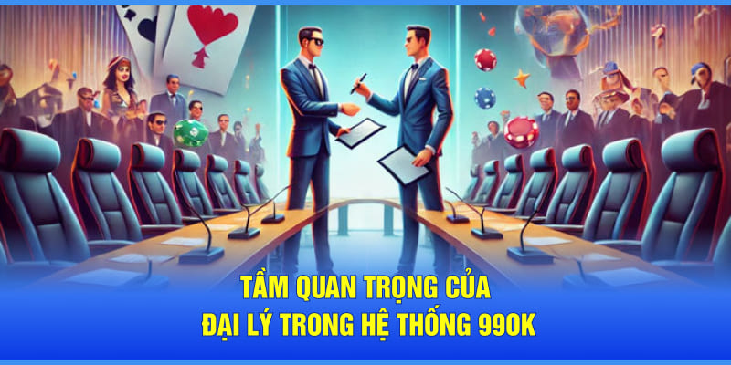 Tầm quan trọng của đại lý trong hệ thống 99OK